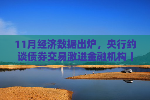 11月經(jīng)濟(jì)數(shù)據(jù)出爐，央行約談債券交易激進(jìn)金融機(jī)構(gòu)丨一周熱點回顧