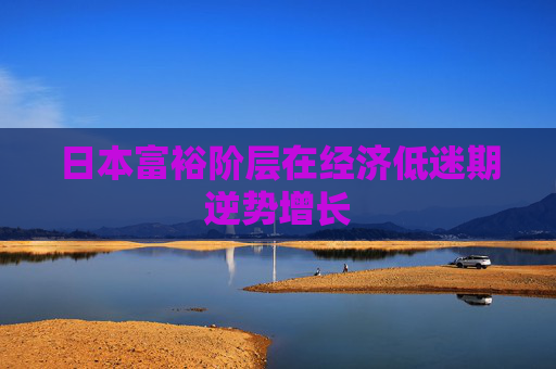 日本富裕階層在經(jīng)濟(jì)低迷期逆勢(shì)增長(zhǎng)