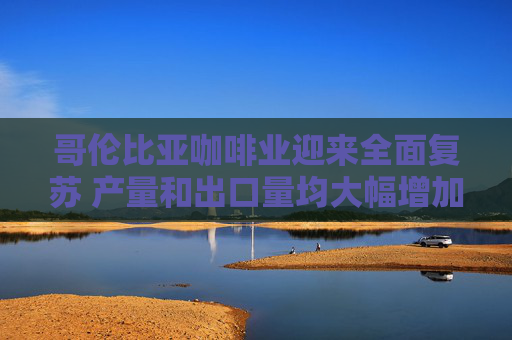 哥倫比亞咖啡業(yè)迎來全面復蘇 產量和出口量均大幅增加