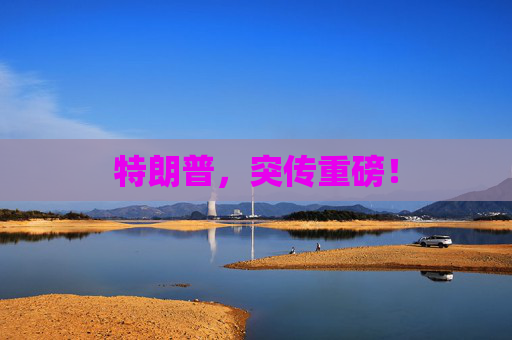 特朗普，突傳重磅！