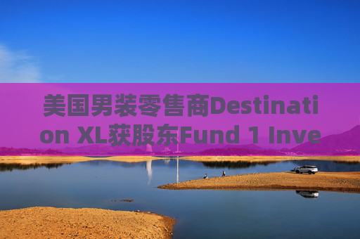 美國(guó)男裝零售商Destination XL獲股東Fund 1 Investments溢價(jià)收購(gòu)要約