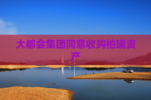 大都會(huì)集團(tuán)同意收購柏瑞資產(chǎn)
