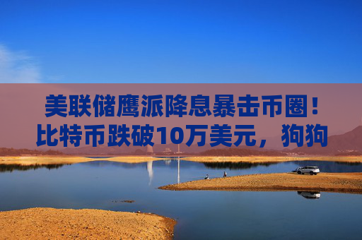 美聯(lián)儲(chǔ)鷹派降息暴擊幣圈！比特幣跌破10萬美元，狗狗幣和MEME幣暴跌