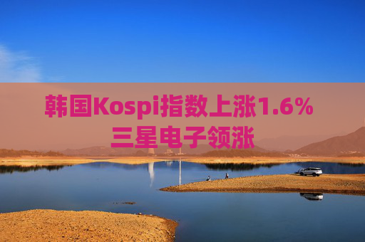 韓國(guó)Kospi指數(shù)上漲1.6% 三星電子領(lǐng)漲