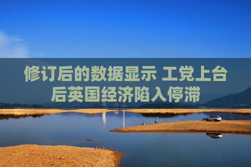修訂后的數(shù)據(jù)顯示 工黨上臺(tái)后英國(guó)經(jīng)濟(jì)陷入停滯