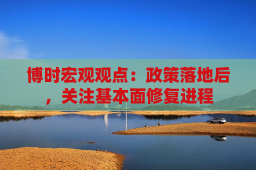 博時(shí)宏觀觀點(diǎn)：政策落地后，關(guān)注基本面修復(fù)進(jìn)程
