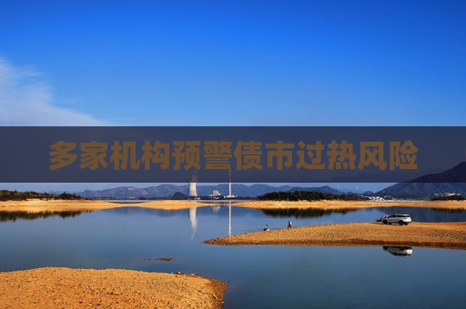 多家機(jī)構(gòu)預(yù)警債市過熱風(fēng)險(xiǎn)