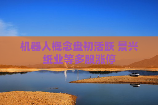 機器人概念盤初活躍 景興紙業(yè)等多股漲停