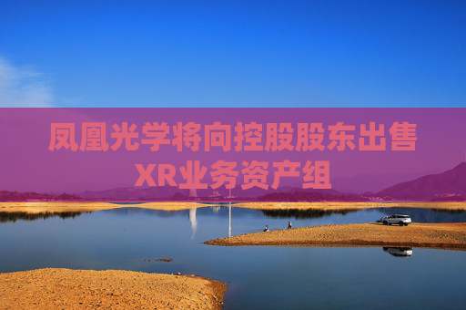 鳳凰光學將向控股股東出售XR業(yè)務資產(chǎn)組