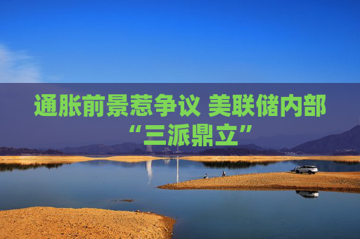 通脹前景惹爭議 美聯儲內部“三派鼎立”