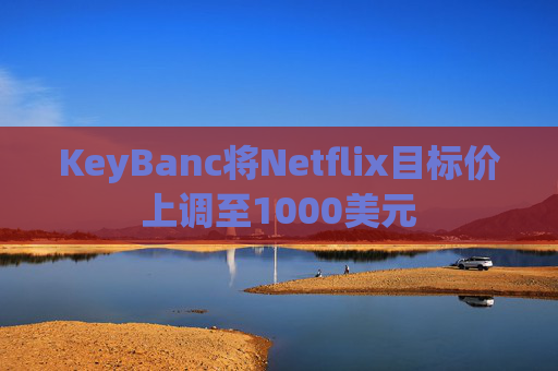 KeyBanc將Netflix目標(biāo)價(jià)上調(diào)至1000美元