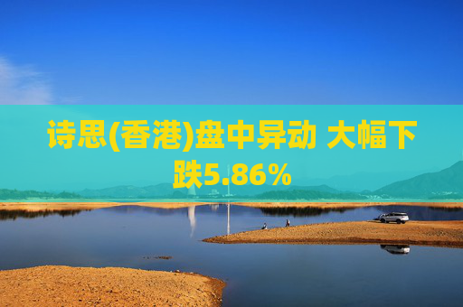 詩思(香港)盤中異動(dòng) 大幅下跌5.86%