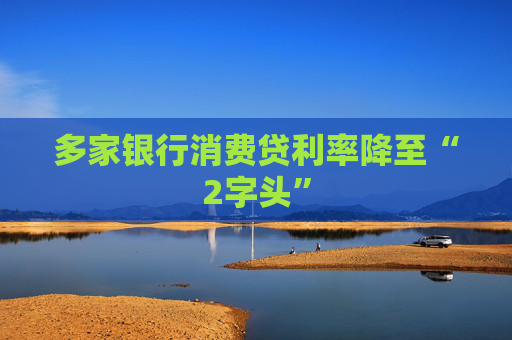 多家銀行消費貸利率降至“2字頭”