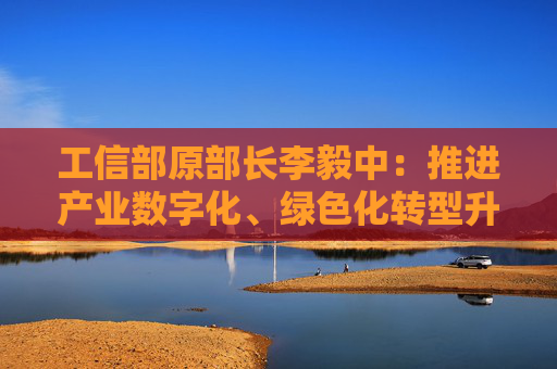 工信部原部長(zhǎng)李毅中：推進(jìn)產(chǎn)業(yè)數(shù)字化、綠色化轉(zhuǎn)型升級(jí)投入大、周期長(zhǎng)，需要長(zhǎng)期投資和耐心資本的支持