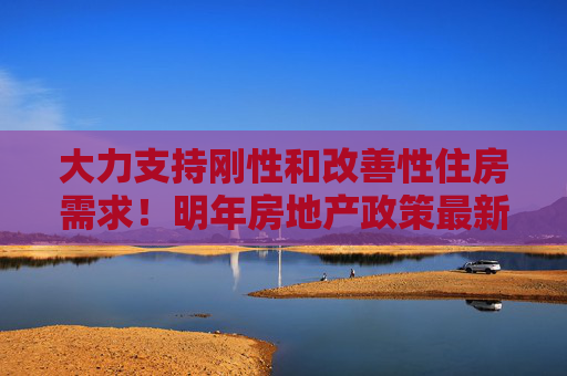 大力支持剛性和改善性住房需求！明年房地產(chǎn)政策最新部署→
