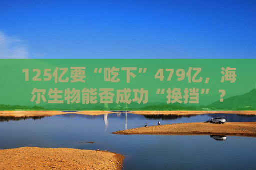 125億要“吃下”479億，海爾生物能否成功“換擋”？