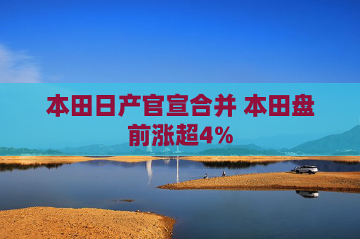 本田日產(chǎn)官宣合并 本田盤前漲超4%