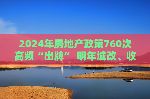 2024年房地產(chǎn)政策760次高頻“出牌” 明年城改、收儲(chǔ)或擔(dān)任關(guān)鍵角色