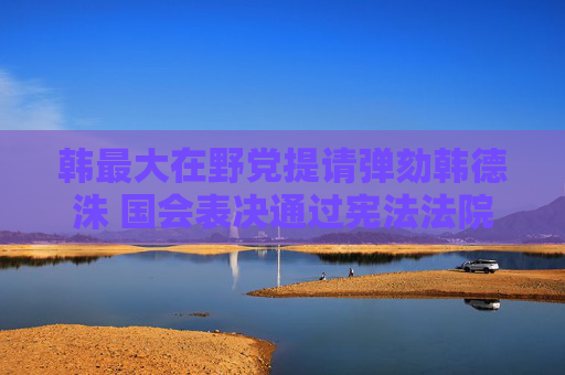 韓最大在野黨提請(qǐng)彈劾韓德洙 國(guó)會(huì)表決通過(guò)憲法法院法官任命案
