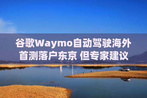 谷歌Waymo自動駕駛海外首測落戶東京 但專家建議農村先行