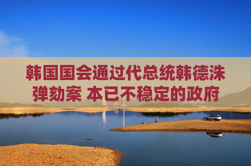 韓國(guó)國(guó)會(huì)通過(guò)代總統(tǒng)韓德洙彈劾案 本已不穩(wěn)定的政府再遭一擊