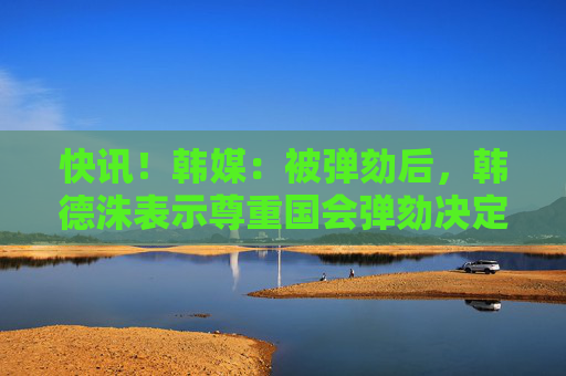 快訊！韓媒：被彈劾后，韓德洙表示尊重國(guó)會(huì)彈劾決定，等待憲法法院裁決  第1張