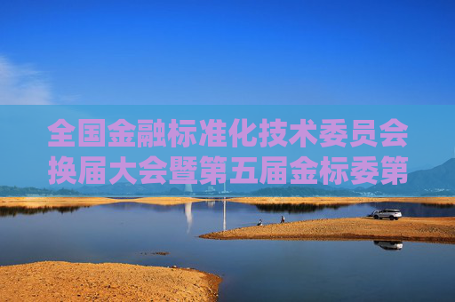 全國(guó)金融標(biāo)準(zhǔn)化技術(shù)委員會(huì)換屆大會(huì)暨第五屆金標(biāo)委第一次全體會(huì)議在京召開(kāi)