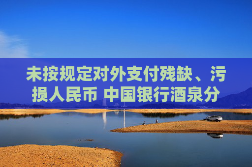 未按規(guī)定對(duì)外支付殘缺、污損人民幣 中國(guó)銀行酒泉分行違反貨幣金銀管理規(guī)定被罰  第1張