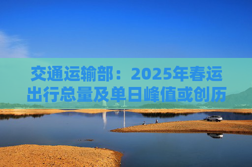 交通運(yùn)輸部：2025年春運(yùn)出行總量及單日峰值或創(chuàng)歷史新高