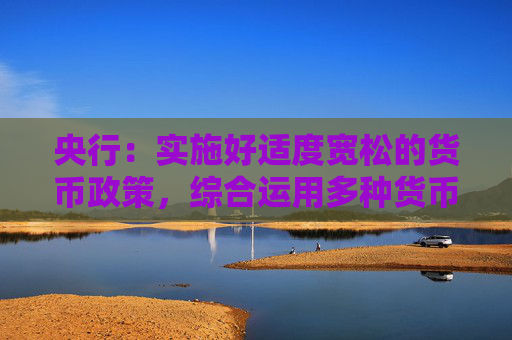 央行：實(shí)施好適度寬松的貨幣政策，綜合運(yùn)用多種貨幣政策工具，保持流動性充裕