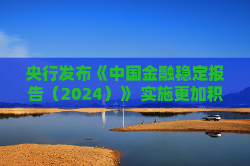 央行發(fā)布《中國金融穩(wěn)定報告（2024）》 實施更加積極有為的宏觀政策