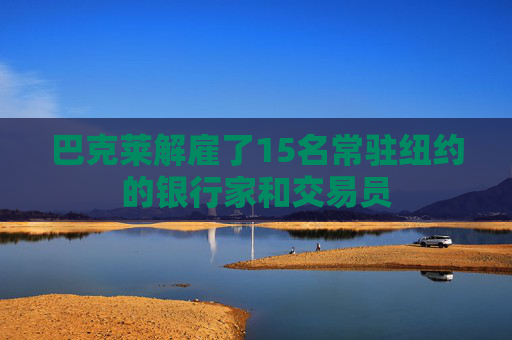 巴克萊解雇了15名常駐紐約的銀行家和交易員