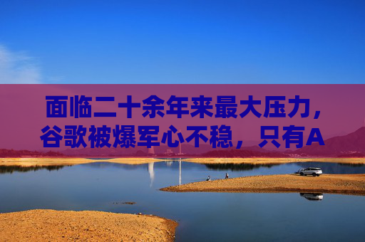 面臨二十余年來最大壓力，谷歌被爆軍心不穩(wěn)，只有AI部門士氣高漲
