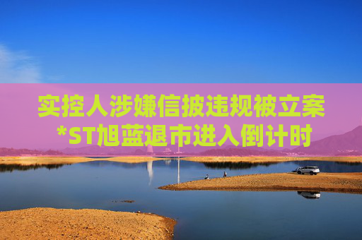 實控人涉嫌信披違規(guī)被立案 *ST旭藍退市進入倒計時