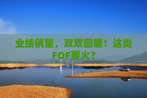 業(yè)績銷量，雙雙回暖！這類FOF要火？