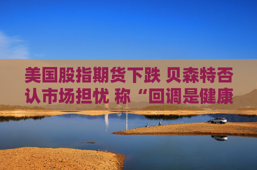 美國(guó)股指期貨下跌 貝森特否認(rèn)市場(chǎng)擔(dān)憂 稱“回調(diào)是健康的”