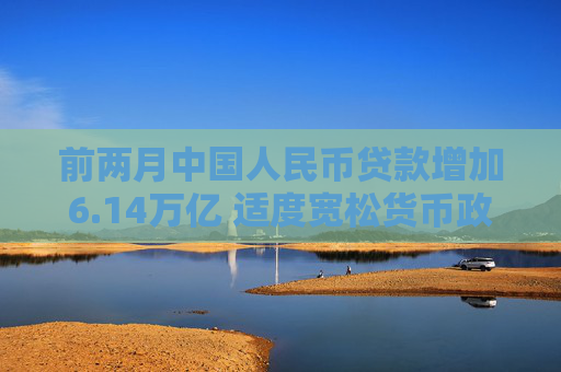 前兩月中國(guó)人民幣貸款增加6.14萬(wàn)億 適度寬松貨幣政策支持實(shí)體經(jīng)濟(jì)恢復(fù)向好