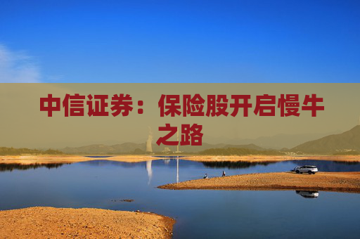 中信證券：保險(xiǎn)股開(kāi)啟慢牛之路