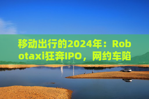 移動(dòng)出行的2024年：Robotaxi狂奔IPO，網(wǎng)約車(chē)陷入飽和困境