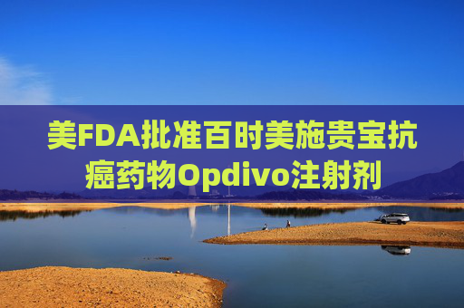 美FDA批準百時美施貴寶抗癌藥物Opdivo注射劑
