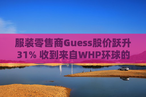 服裝零售商Guess股價躍升31% 收到來自WHP環(huán)球的私有化收購要約