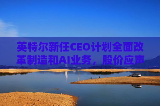 英特爾新任CEO計(jì)劃全面改革制造和AI業(yè)務(wù)，股價(jià)應(yīng)聲跳漲逾7%  第1張
