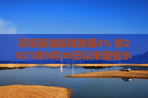 印尼基準(zhǔn)股指跌超4% 創(chuàng)2021年9月30日以來(lái)最低水平