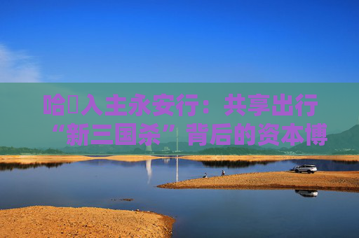哈啰入主永安行：共享出行“新三國殺”背后的資本博弈與行業(yè)變局
