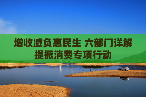 增收減負(fù)惠民生 六部門詳解提振消費(fèi)專項(xiàng)行動(dòng)