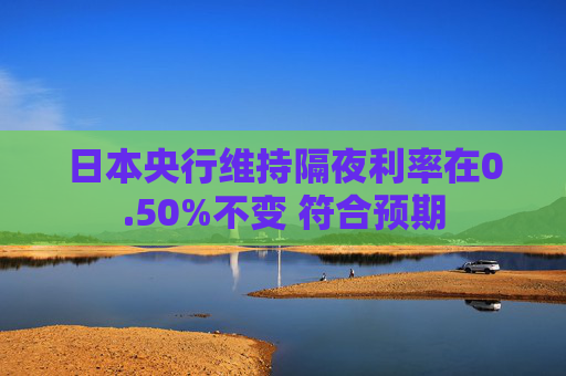 日本央行維持隔夜利率在0.50%不變 符合預(yù)期