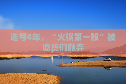 連虧4年，“火鍋第一股”被吃貨們拋棄