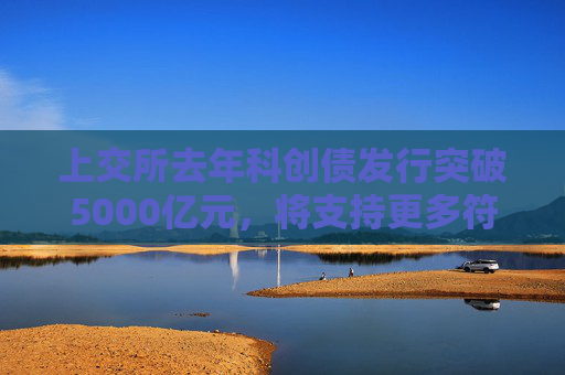 上交所去年科創(chuàng)債發(fā)行突破5000億元，將支持更多符合條件的優(yōu)質(zhì)企業(yè)用好科創(chuàng)債融資