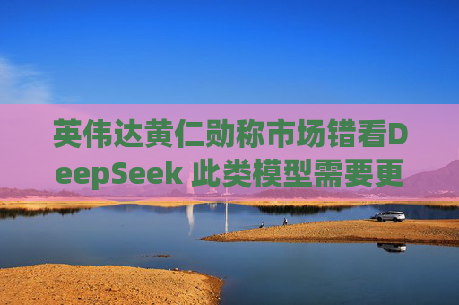 英偉達(dá)黃仁勛稱市場(chǎng)錯(cuò)看DeepSeek 此類(lèi)模型需要更多算力支持