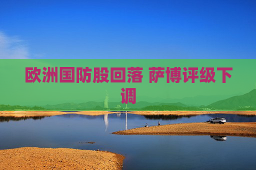 歐洲國防股回落 薩博評級下調(diào)